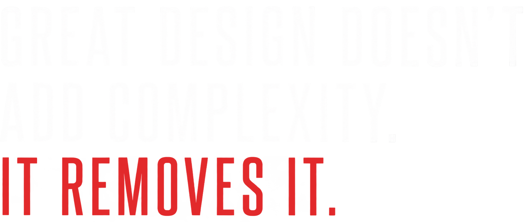 Great Design doesn't ad complexity. It removes it.