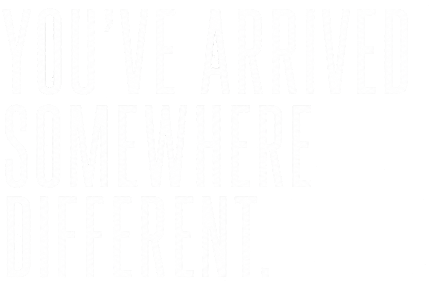 You've Arrived Somewhere Different.