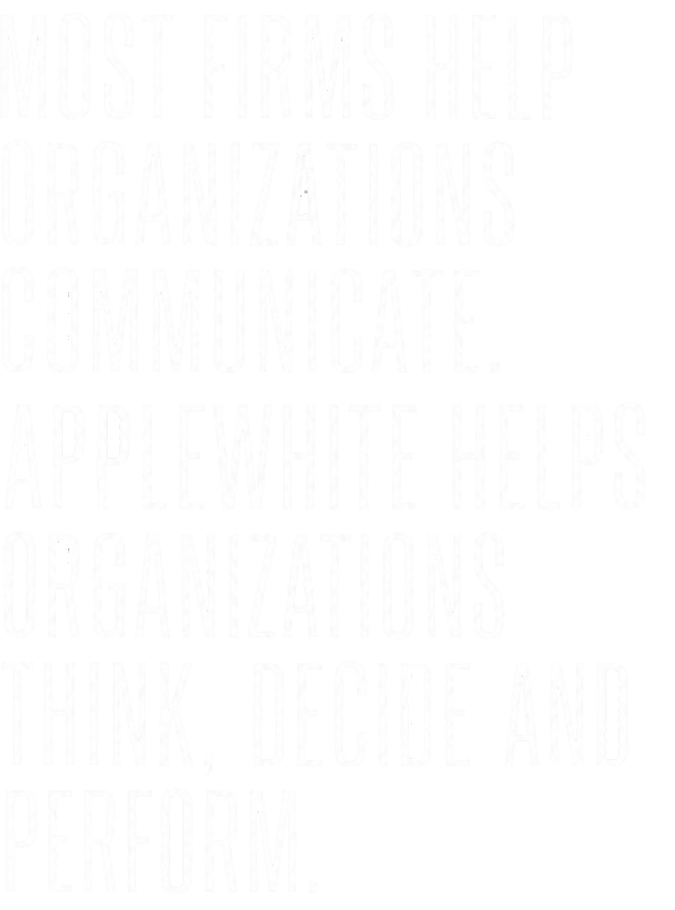 Most firms help organizations communicate. Applewhite helps organizations think, decide, and perform.